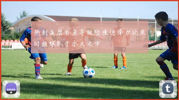 热刺高层自负导致险境德泽尔比及时救球队于水火之中