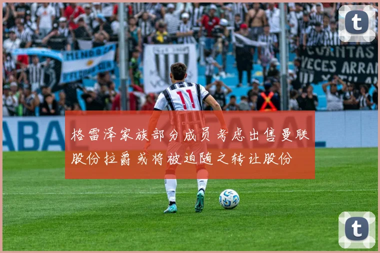 格雷泽家族部分成员考虑出售曼联股份拉爵或将被迫随之转让股份