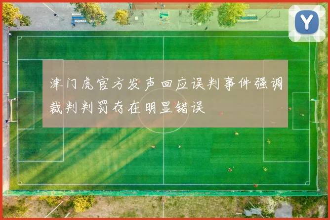 津门虎官方发声回应误判事件强调裁判判罚存在明显错误