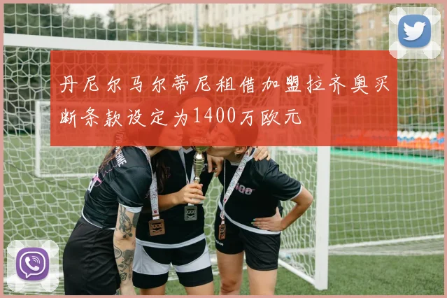 丹尼尔马尔蒂尼租借加盟拉齐奥买断条款设定为1400万欧元