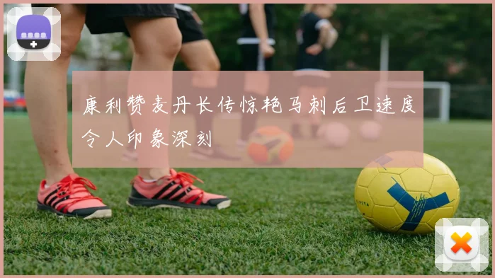 康利赞麦丹长传惊艳马刺后卫速度令人印象深刻
