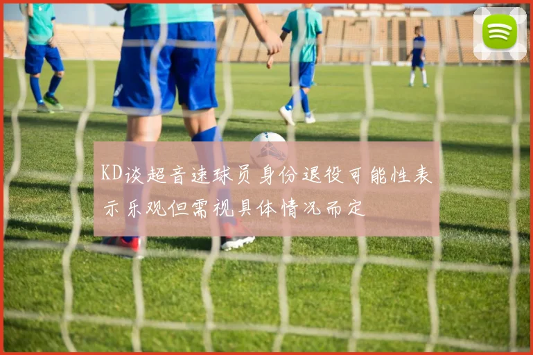 KD谈超音速球员身份退役可能性表示乐观但需视具体情况而定