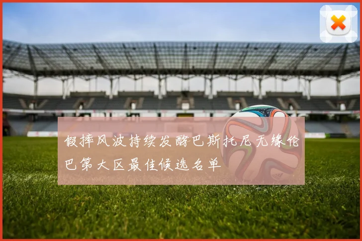 假摔风波持续发酵巴斯托尼无缘伦巴第大区最佳候选名单